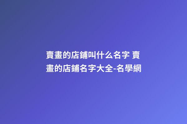 賣畫的店鋪叫什么名字 賣畫的店鋪名字大全-名學網-第1張-店鋪起名-玄機派
